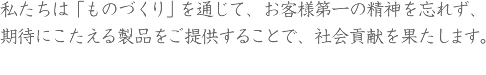 私たちは「ものづくり」を通じて、お客様第一の精神を忘れず、期待にこたえる製品をご提供することで、社会貢献を果たします。